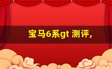 宝马6系gt 测评,6系gt算什么级别的车